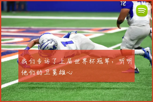 我们专访了上届世界杯冠军，听听他们的卫冕雄心