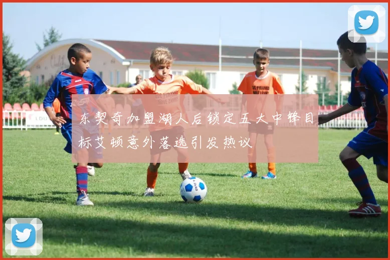 东契奇加盟湖人后锁定五大中锋目标艾顿意外落选引发热议