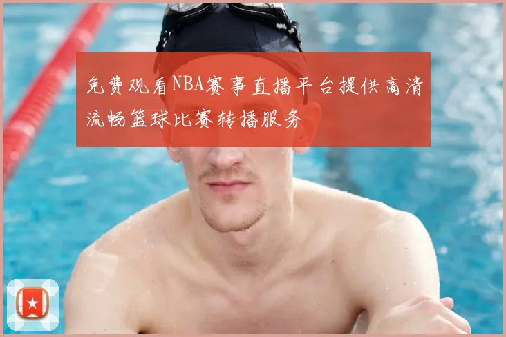 免费观看NBA赛事直播平台提供高清流畅篮球比赛转播服务