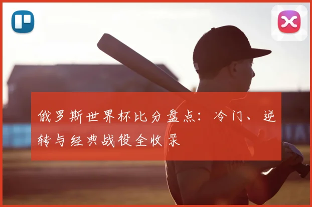 俄罗斯世界杯比分盘点:冷门、逆转与经典战役全收录