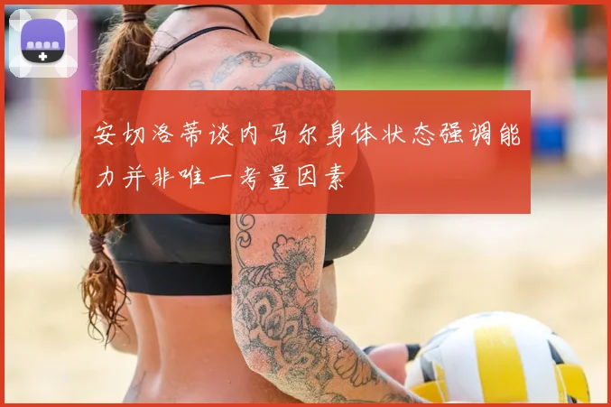 安切洛蒂谈内马尔身体状态强调能力并非唯一考量因素