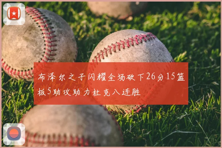 布泽尔之子闪耀全场砍下26分15篮板5助攻助力杜克八连胜