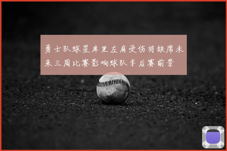 勇士队球星库里左肩受伤将缺席未来三周比赛影响球队季后赛前景