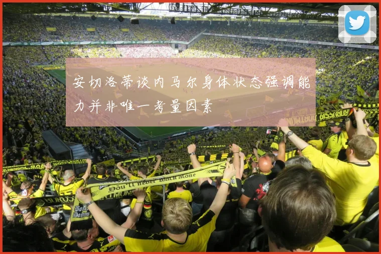 安切洛蒂谈内马尔身体状态强调能力并非唯一考量因素