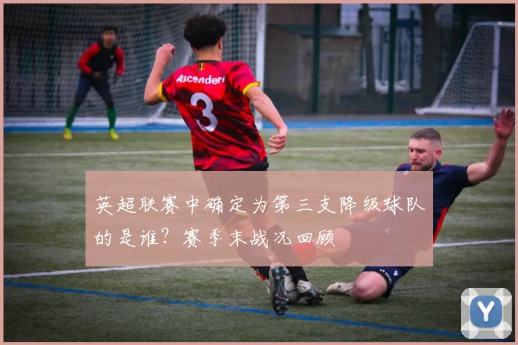 英超联赛中确定为第三支降级球队的是谁？赛季末战况回顾