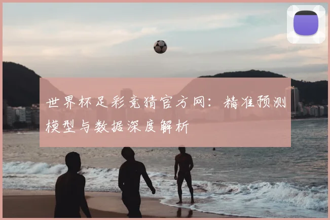 世界杯足彩竞猜官方网:精准预测模型与数据深度解析