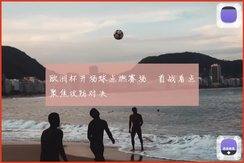 欧洲杯开场球点燃赛场　首战看点聚焦攻防对决