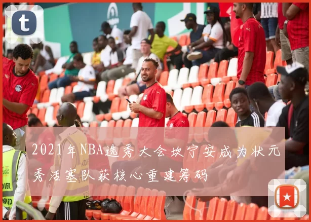 2021年NBA选秀大会坎宁安成为状元秀活塞队获核心重建筹码