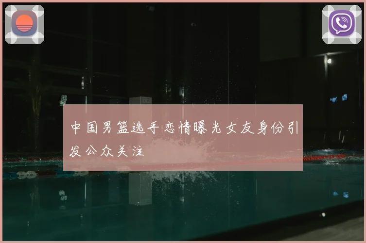 中国男篮选手恋情曝光女友身份引发公众关注