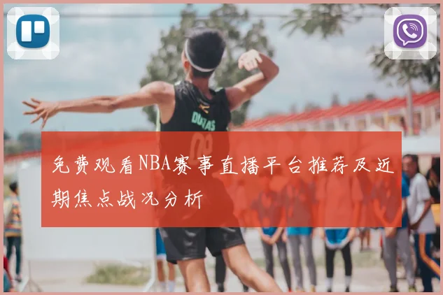 免费观看NBA赛事直播平台推荐及近期焦点战况分析