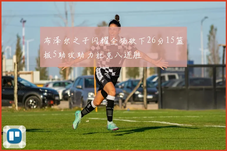 布泽尔之子闪耀全场砍下26分15篮板5助攻助力杜克八连胜