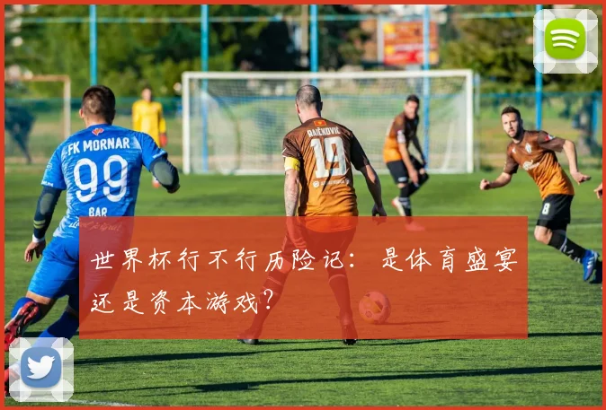 世界杯行不行历险记：是体育盛宴还是资本游戏？