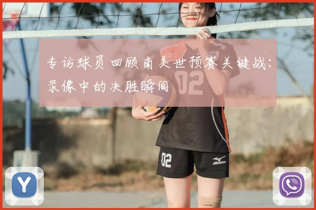 专访球员回顾南美世预赛关键战：录像中的决胜瞬间