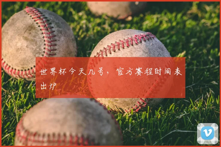 世界杯今天几号,官方赛程时间表出炉