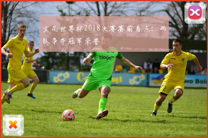 女足世界杯2018决赛赛前看点:两队争夺冠军荣誉