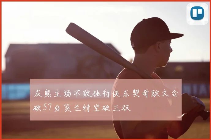 灰熊主场不敌独行侠东契奇欧文合砍57分莫兰特空砍三双