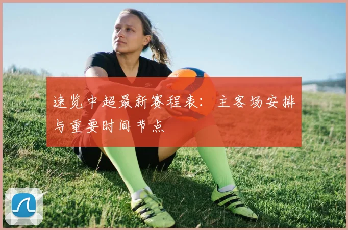 速览中超最新赛程表:主客场安排与重要时间节点