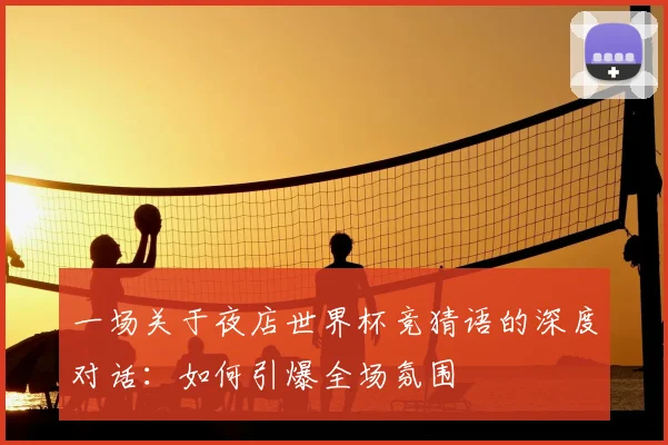 一场关于夜店世界杯竞猜语的深度对话:如何引爆全场氛围