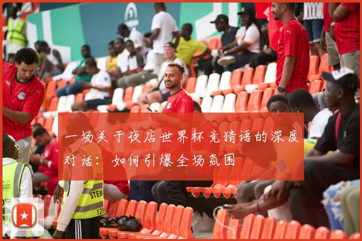 一场关于夜店世界杯竞猜语的深度对话:如何引爆全场氛围