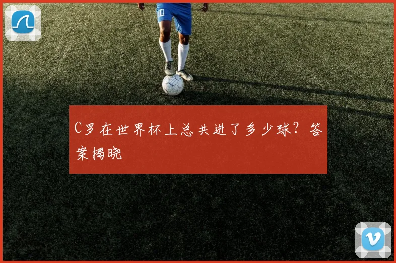 C罗在世界杯上总共进了多少球？答案揭晓