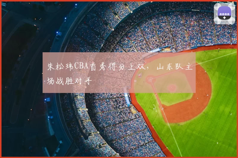 朱松玮CBA首秀得分上双，山东队主场战胜对手