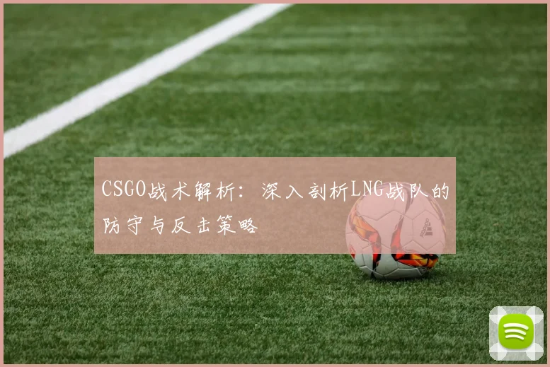 CSGO战术解析:深入剖析LNG战队的防守与反击策略