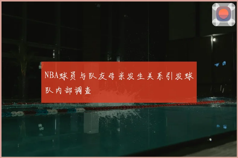 NBA球员与队友母亲发生关系引发球队内部调查