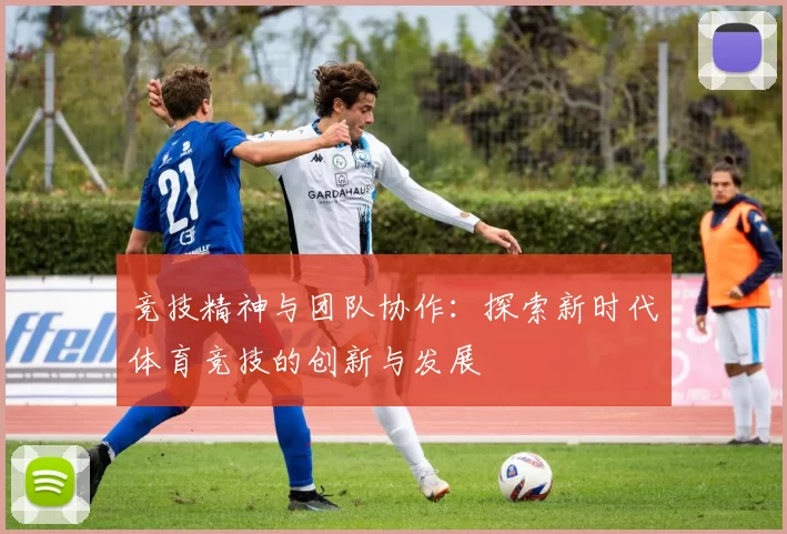 竞技精神与团队协作：探索新时代体育竞技的创新与发展