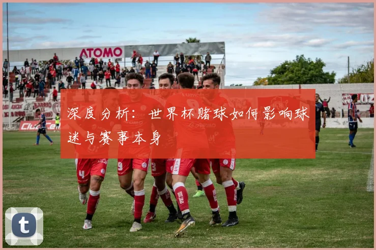 深度分析:世界杯赌球如何影响球迷与赛事本身