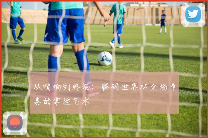 从哨响到终场:解码世界杯全场节奏的掌控艺术