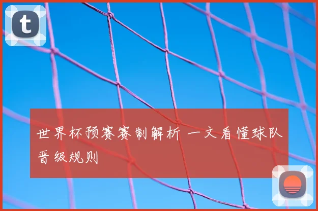 世界杯预赛赛制解析 一文看懂球队晋级规则