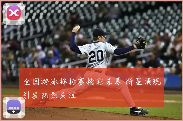 全国游泳锦标赛精彩落幕 新星涌现引发热烈关注