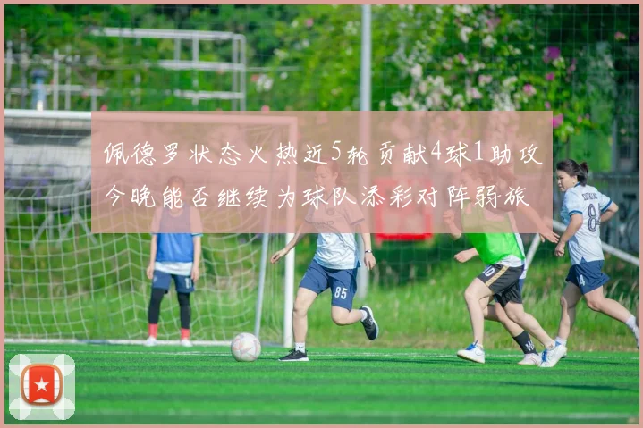 佩德罗状态火热近5轮贡献4球1助攻今晚能否继续为球队添彩对阵弱旅挑战