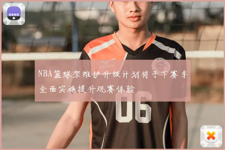 NBA篮球架维护升级计划将于下赛季全面实施提升观赛体验