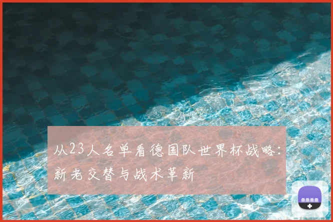 从23人名单看德国队世界杯战略:新老交替与战术革新