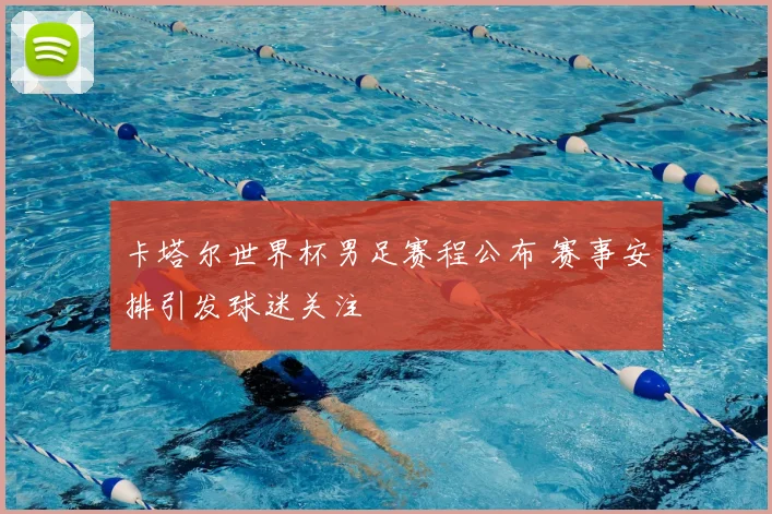 卡塔尔世界杯男足赛程公布 赛事安排引发球迷关注