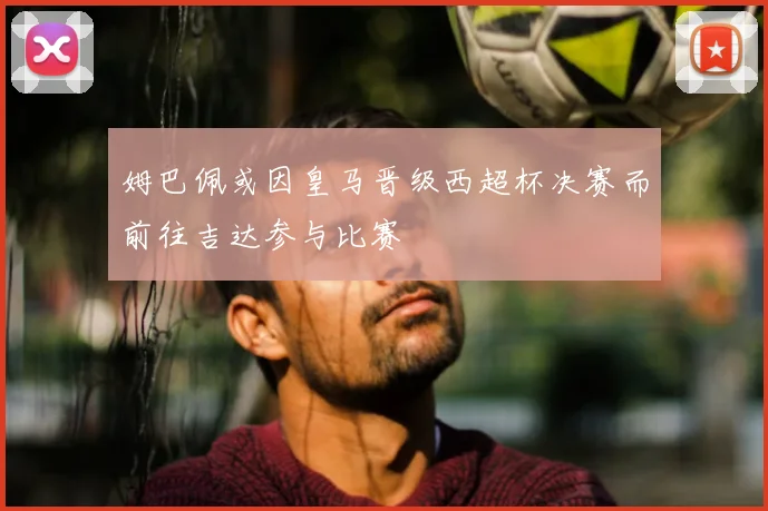 姆巴佩或因皇马晋级西超杯决赛而前往吉达参与比赛