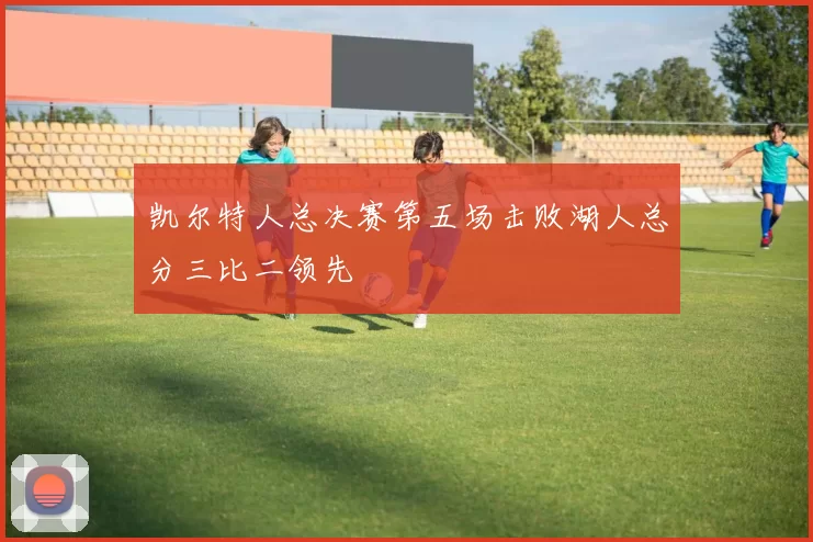 凯尔特人总决赛第五场击败湖人总分三比二领先