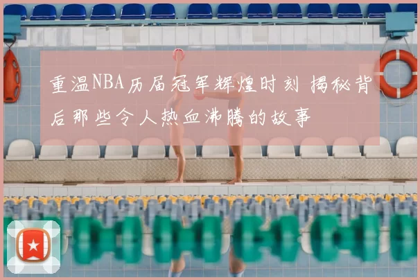 重温NBA历届冠军辉煌时刻 揭秘背后那些令人热血沸腾的故事