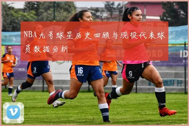 NBA九号球星历史回顾与现役代表球员数据分析