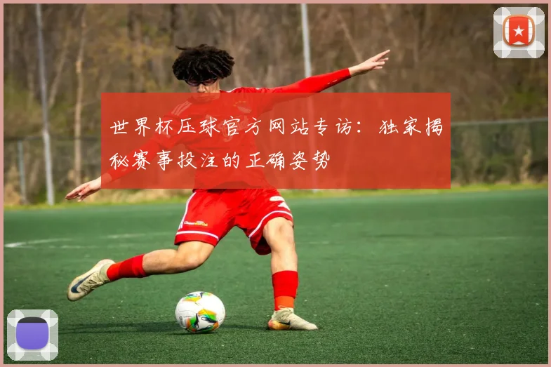 世界杯压球官方网站专访:独家揭秘赛事投注的正确姿势
