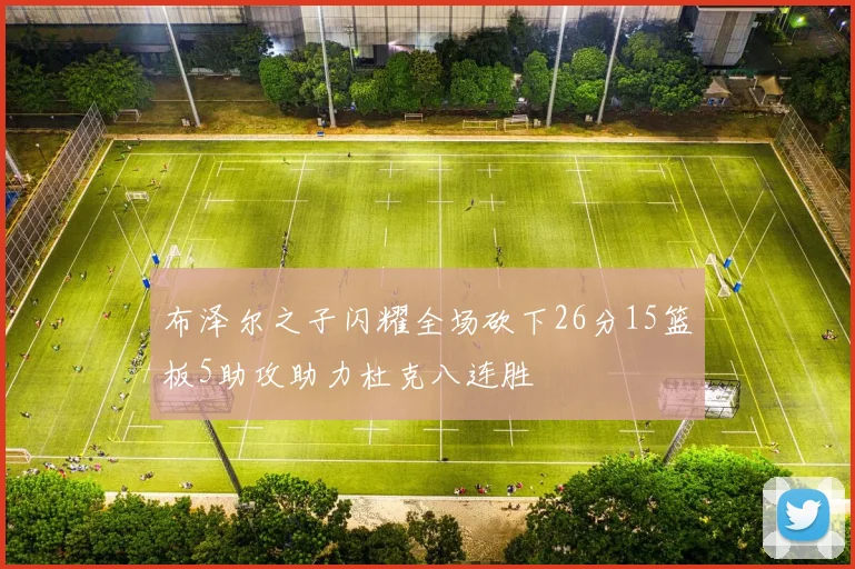布泽尔之子闪耀全场砍下26分15篮板5助攻助力杜克八连胜