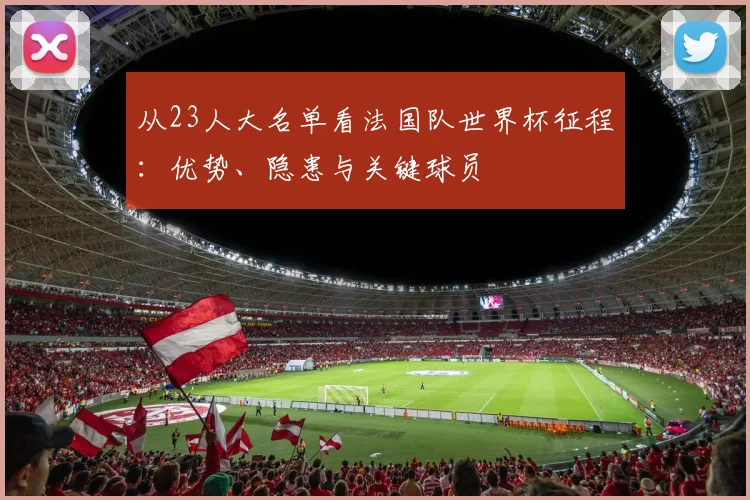 从23人大名单看法国队世界杯征程:优势、隐患与关键球员