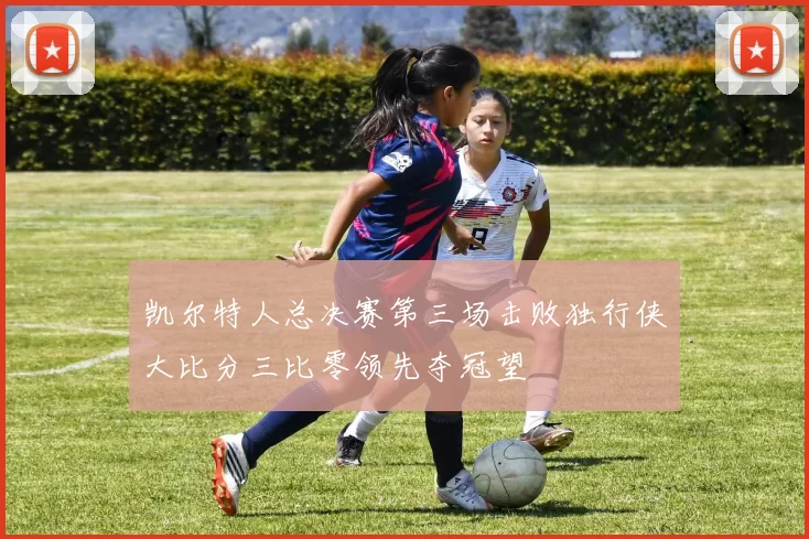 凯尔特人总决赛第三场击败独行侠大比分三比零领先夺冠望