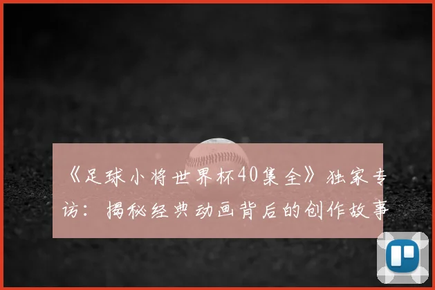 《足球小将世界杯40集全》独家专访:揭秘经典动画背后的创作故事