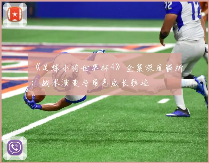 《足球小将世界杯4》全集深度解析:战术演变与角色成长轨迹