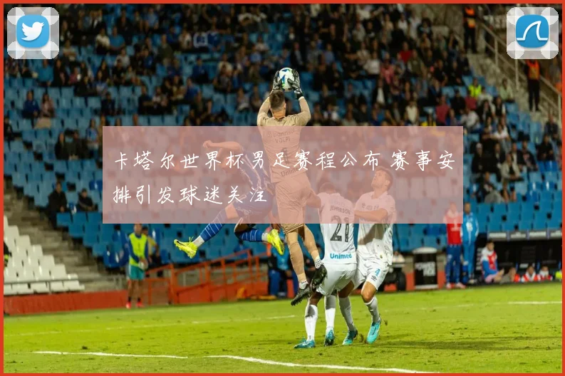 卡塔尔世界杯男足赛程公布 赛事安排引发球迷关注