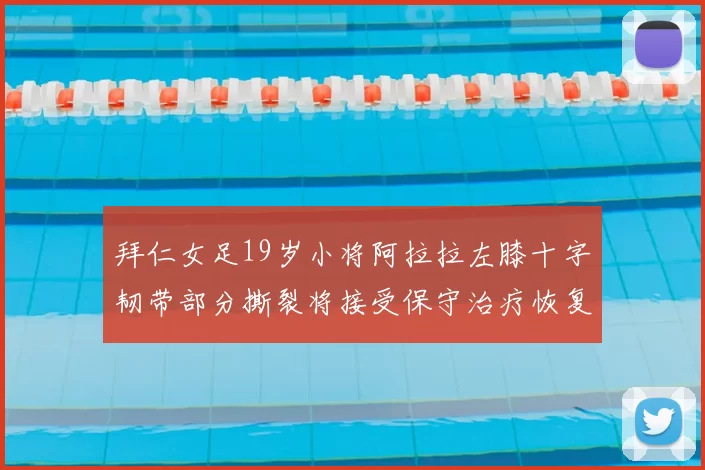 拜仁女足19岁小将阿拉拉左膝十字韧带部分撕裂将接受保守治疗恢复计划启动