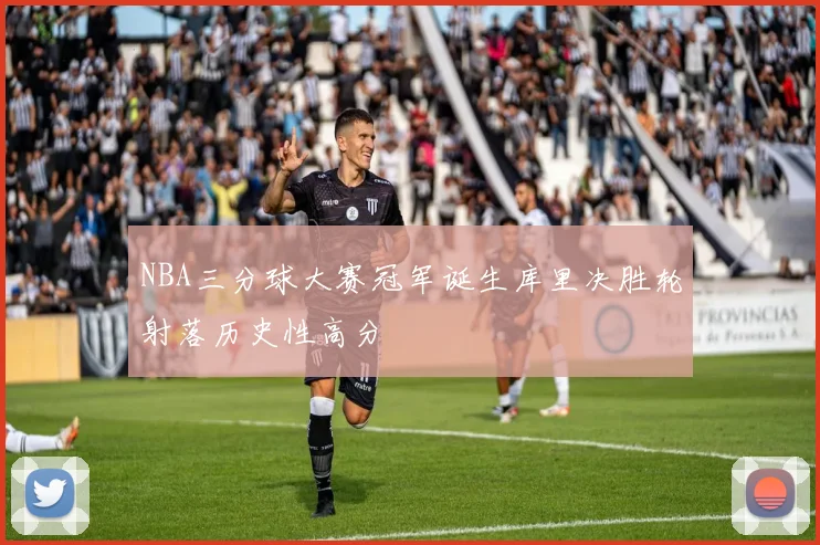 NBA三分球大赛冠军诞生库里决胜轮射落历史性高分