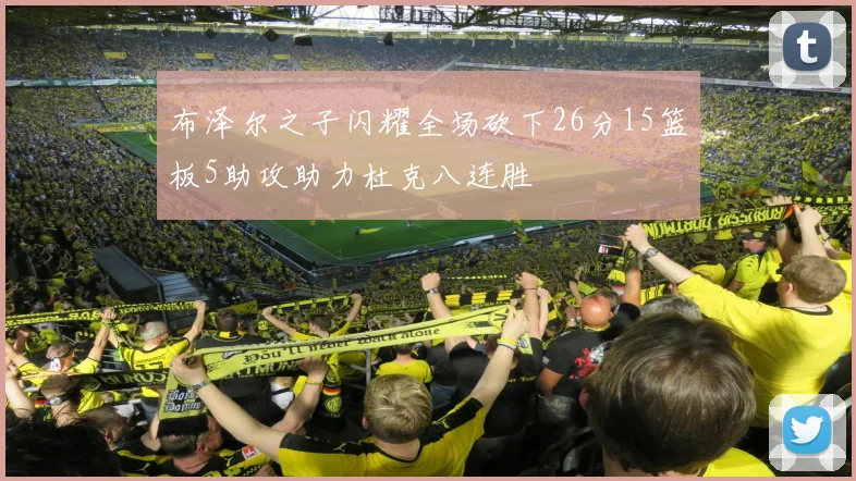布泽尔之子闪耀全场砍下26分15篮板5助攻助力杜克八连胜